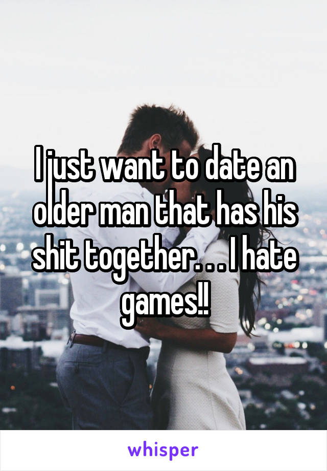 I just want to date an older man that has his shit together. . . I hate games!!