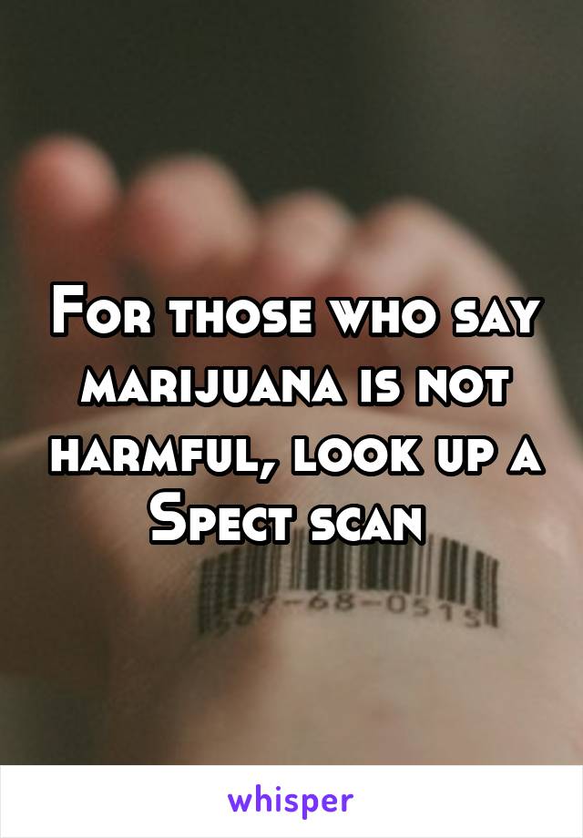 For those who say marijuana is not harmful, look up a Spect scan 