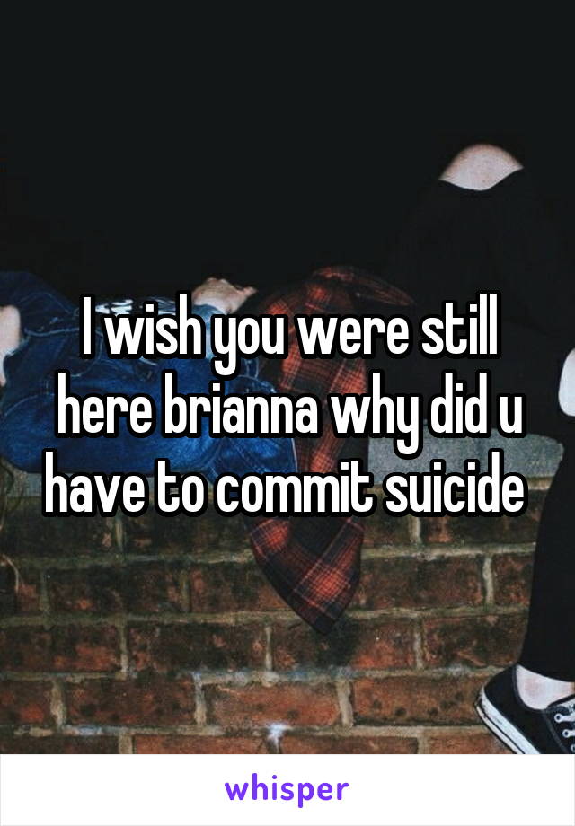I wish you were still here brianna why did u have to commit suicide 