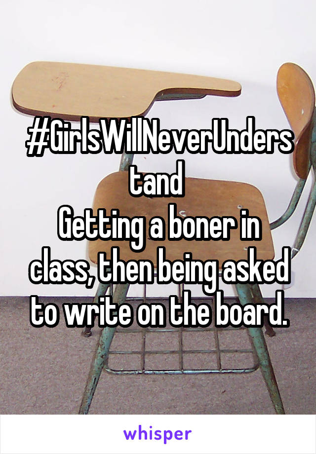 #GirlsWillNeverUnderstand 
Getting a boner in class, then being asked to write on the board.