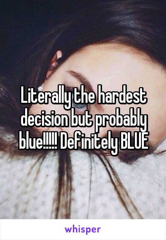 Literally the hardest decision but probably blue!!!!! Definitely BLUE