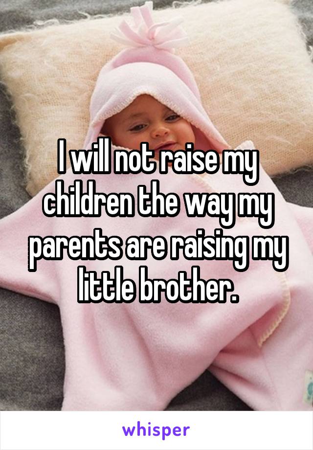 I will not raise my children the way my parents are raising my little brother.