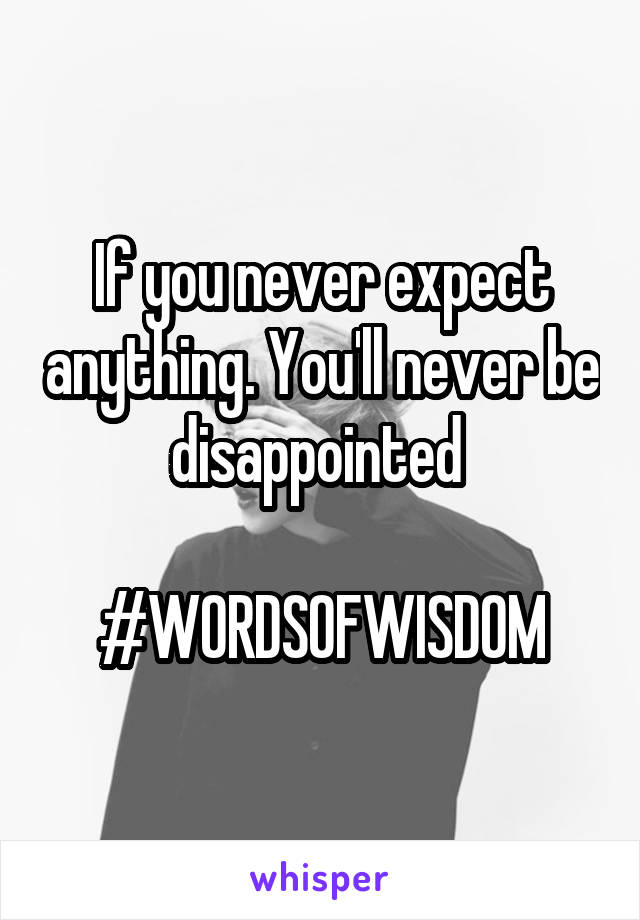 If you never expect anything. You'll never be disappointed 

#WORDSOFWISDOM