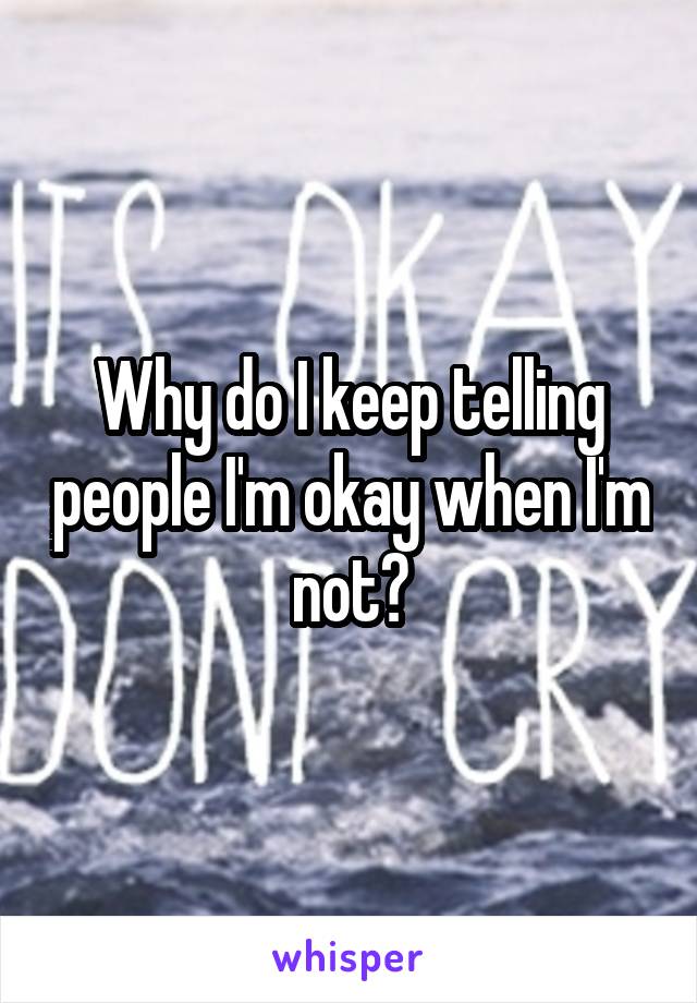 Why do I keep telling people I'm okay when I'm not?