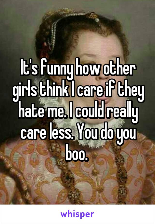 It's funny how other girls think I care if they hate me. I could really care less. You do you boo. 