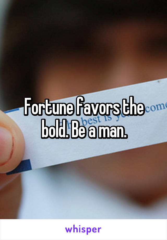 Fortune favors the bold. Be a man.