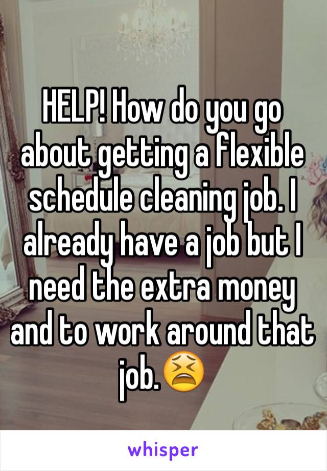 HELP! How do you go about getting a flexible schedule cleaning job. I already have a job but I need the extra money and to work around that job.😫