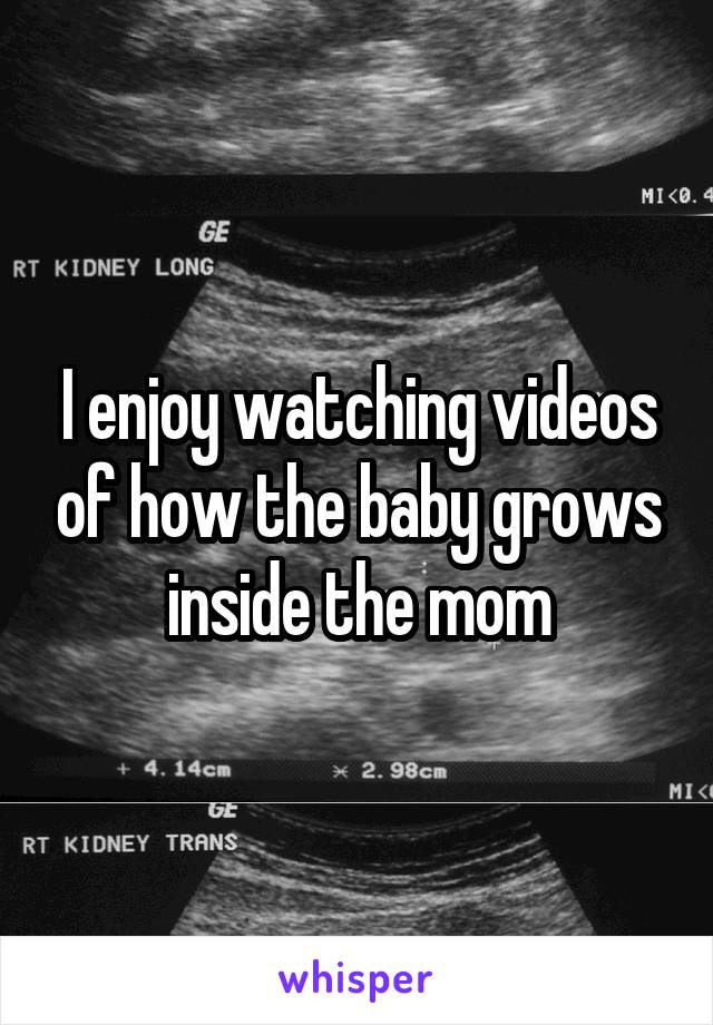 I enjoy watching videos of how the baby grows inside the mom