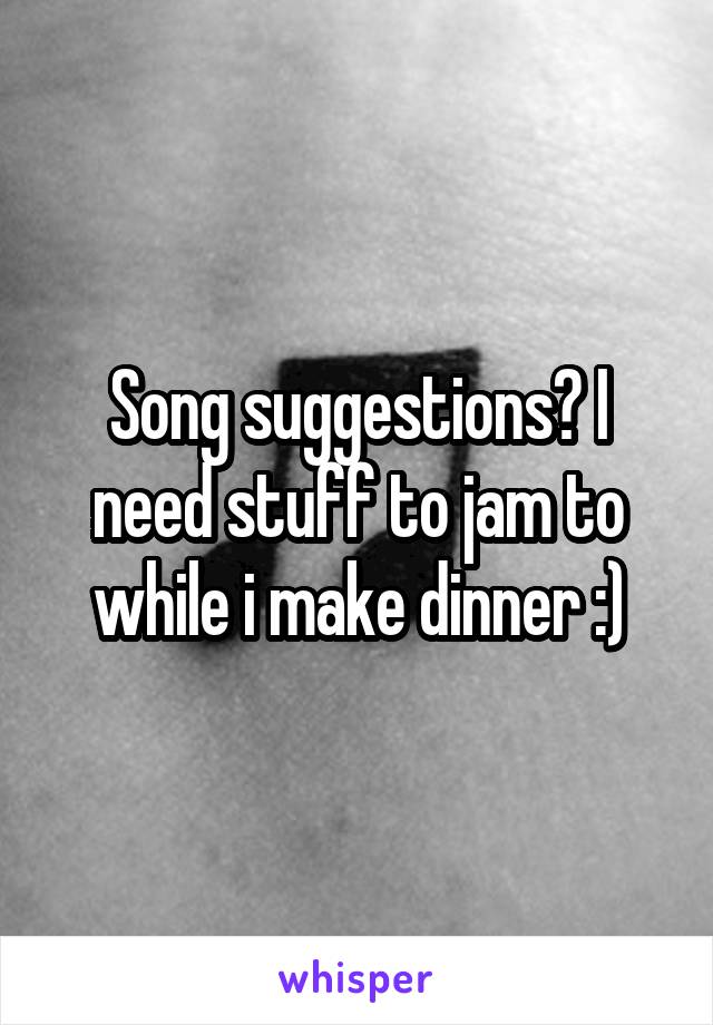 Song suggestions? I need stuff to jam to while i make dinner :)