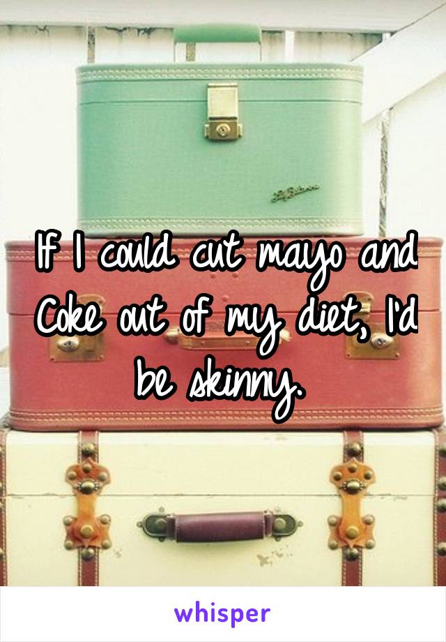 If I could cut mayo and Coke out of my diet, I'd be skinny. 