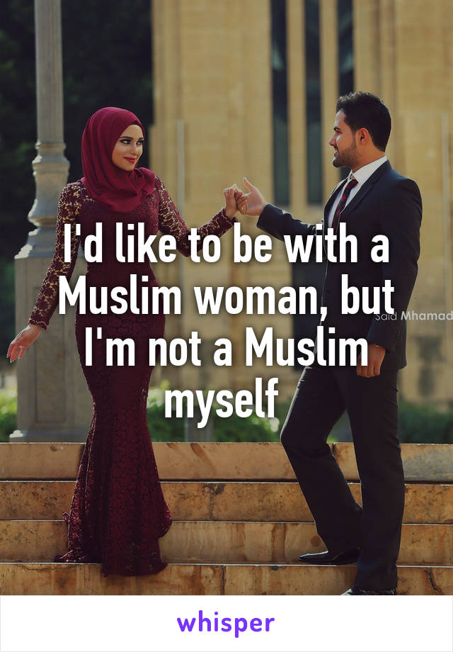 I'd like to be with a Muslim woman, but I'm not a Muslim myself 