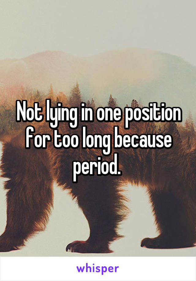 Not lying in one position for too long because period. 