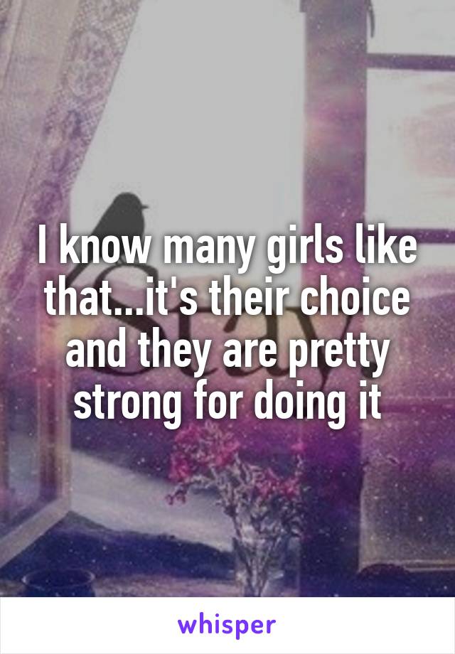 I know many girls like that...it's their choice and they are pretty strong for doing it