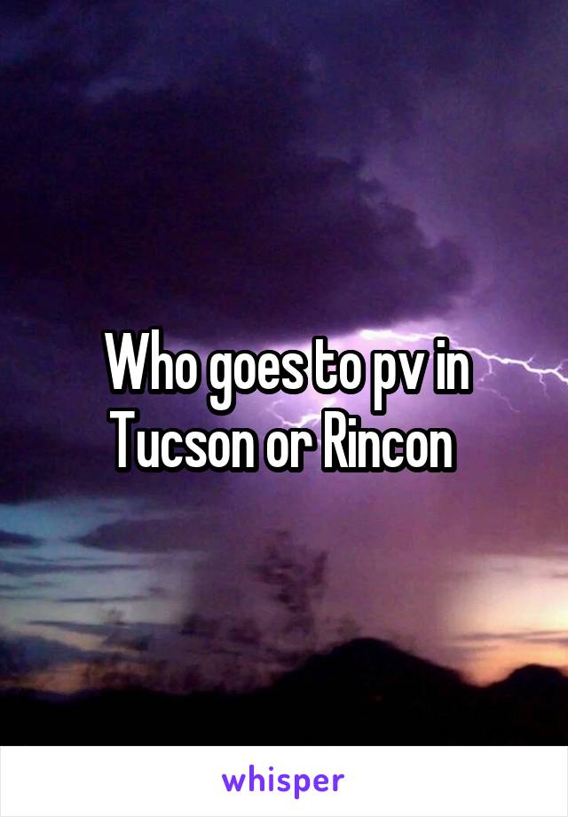 Who goes to pv in Tucson or Rincon 