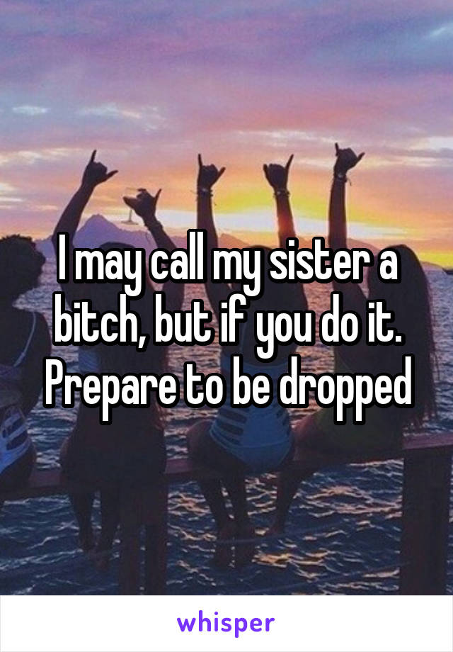 I may call my sister a bitch, but if you do it. Prepare to be dropped