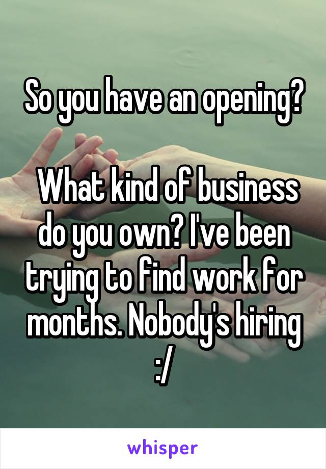 So you have an opening?

 What kind of business do you own? I've been trying to find work for months. Nobody's hiring :/