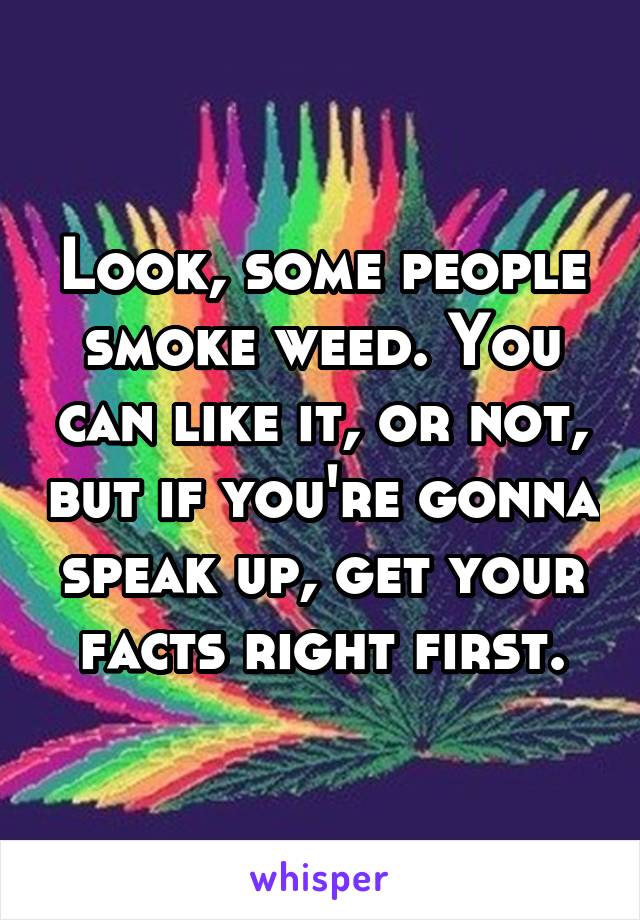 Look, some people smoke weed. You can like it, or not, but if you're gonna speak up, get your facts right first.