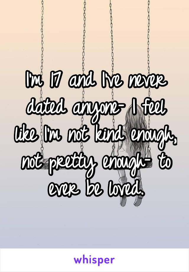 I'm 17 and I've never dated anyone- I feel like I'm not kind enough, not pretty enough- to ever be loved.