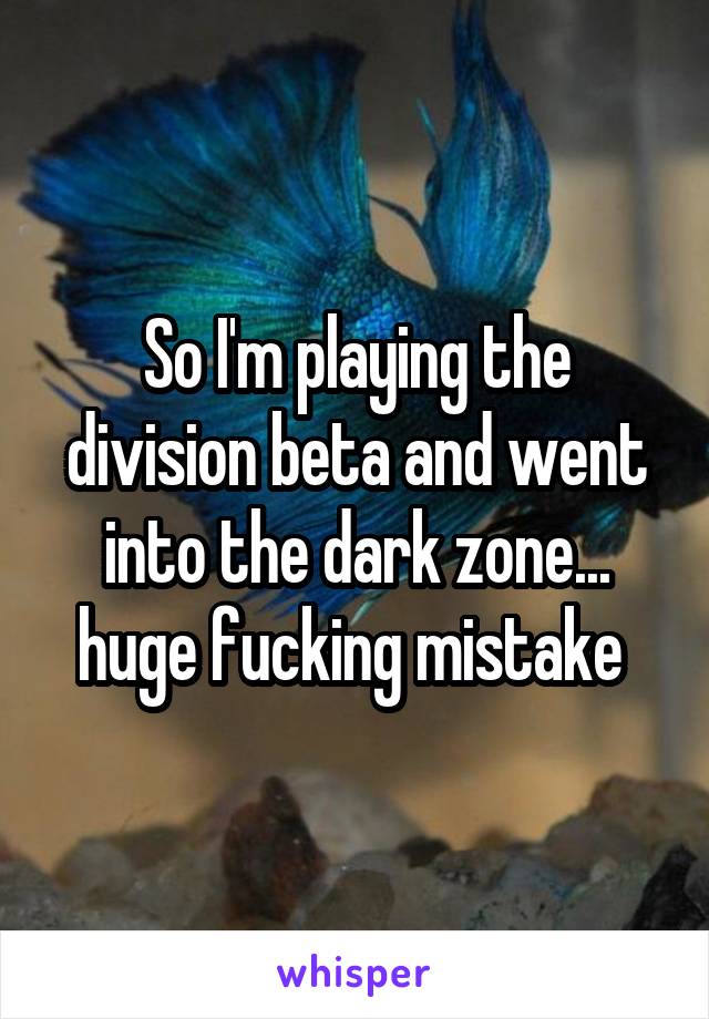 So I'm playing the division beta and went into the dark zone... huge fucking mistake 