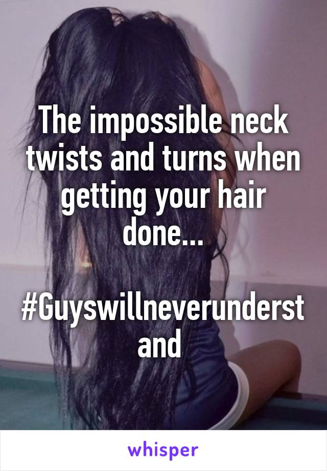 The impossible neck twists and turns when getting your hair done...

#Guyswillneverunderstand 