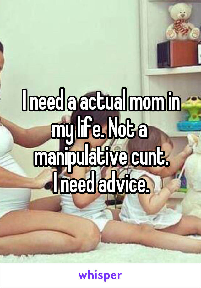 I need a actual mom in my life. Not a  manipulative cunt.
I need advice.