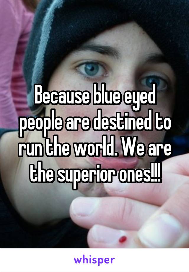 Because blue eyed people are destined to run the world. We are the superior ones!!!