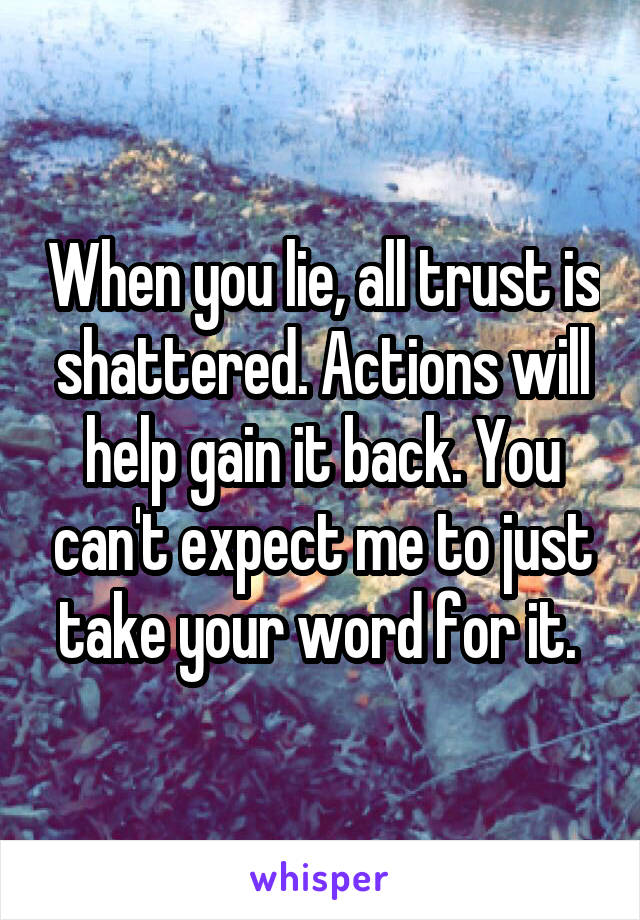 When you lie, all trust is shattered. Actions will help gain it back. You can't expect me to just take your word for it. 