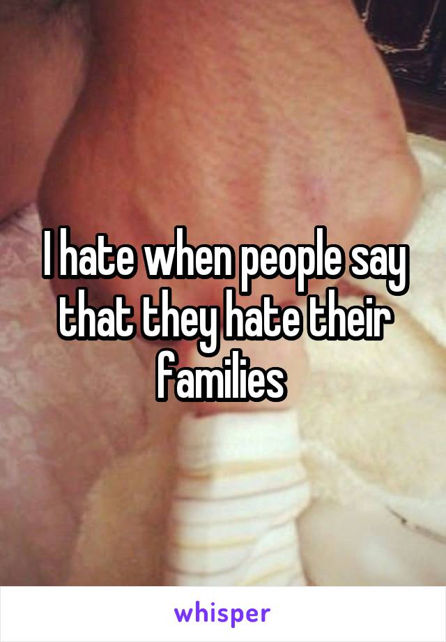 I hate when people say that they hate their families 