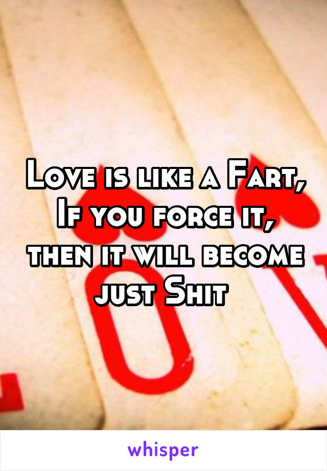 Love is like a Fart,
If you force it, then it will become just Shit 