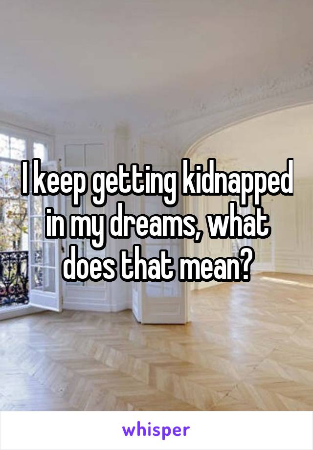 I keep getting kidnapped in my dreams, what does that mean?