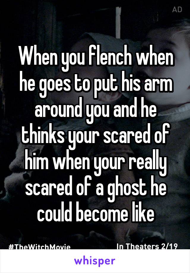 When you flench when he goes to put his arm around you and he thinks your scared of him when your really scared of a ghost he could become like