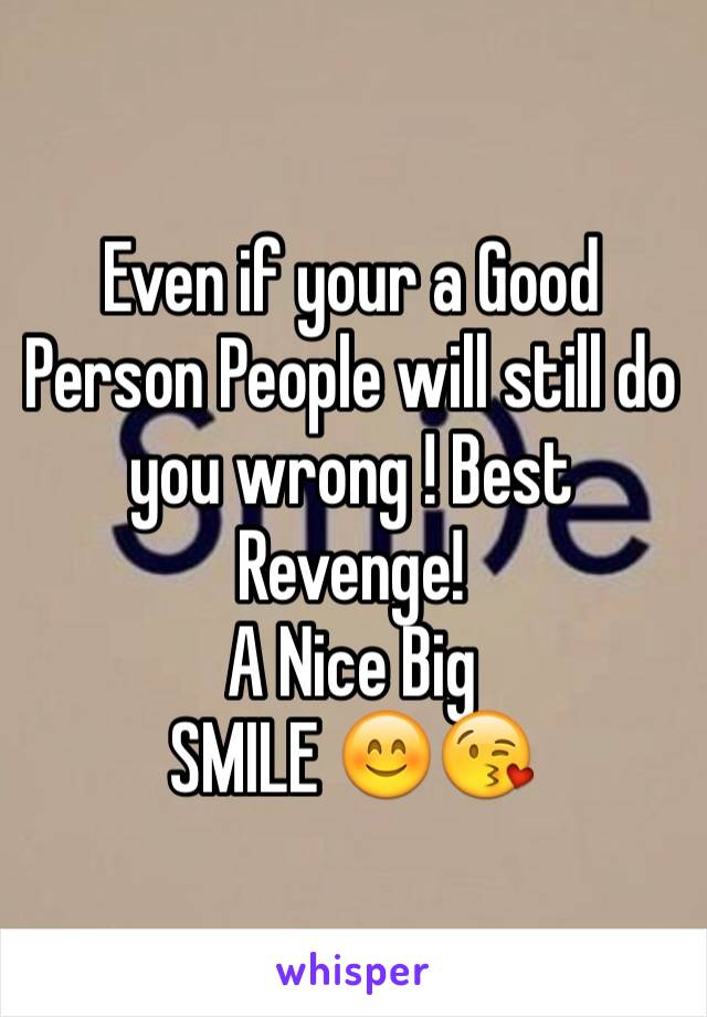 Even if your a Good Person People will still do you wrong ! Best Revenge! 
A Nice Big 
SMILE 😊😘