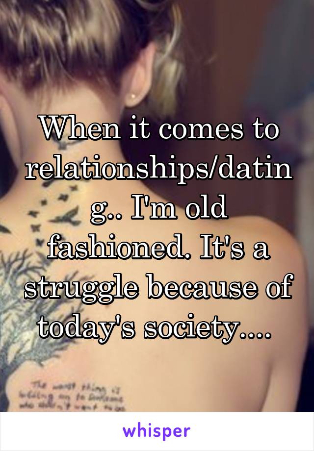 When it comes to relationships/dating.. I'm old fashioned. It's a struggle because of today's society.... 