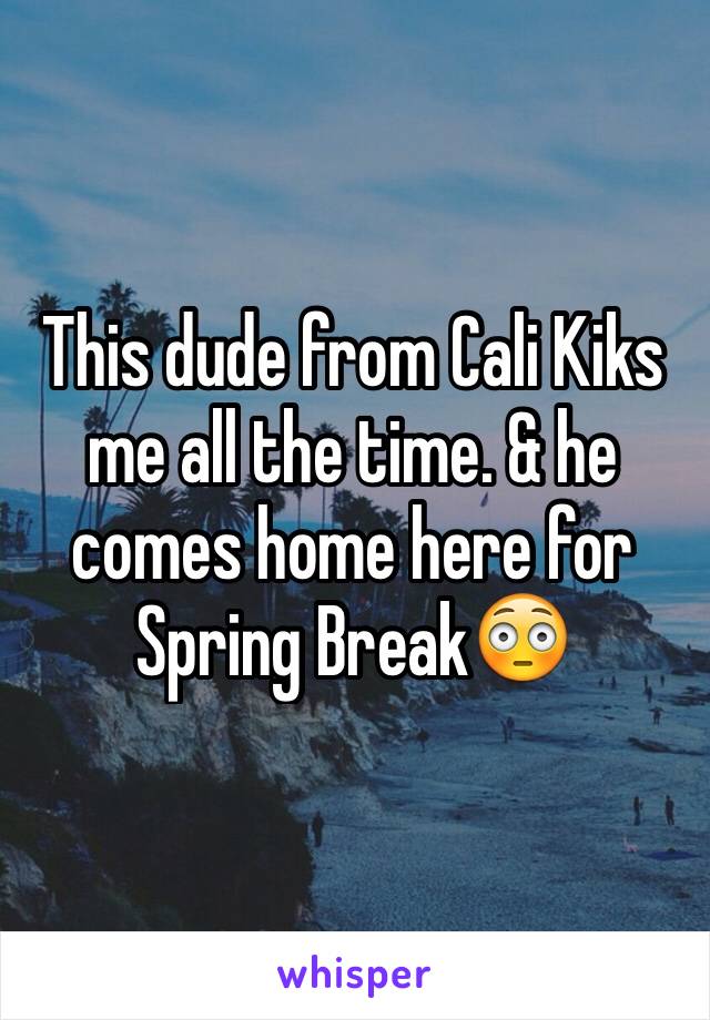 This dude from Cali Kiks me all the time. & he comes home here for Spring Break😳