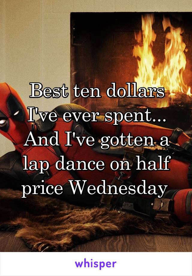 Best ten dollars I've ever spent...
And I've gotten a lap dance on half price Wednesday 