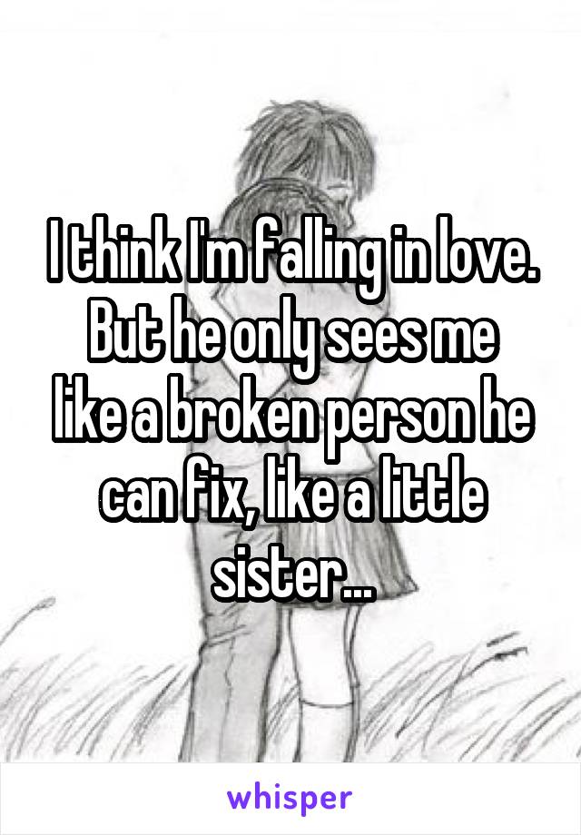 I think I'm falling in love.
But he only sees me like a broken person he can fix, like a little sister...