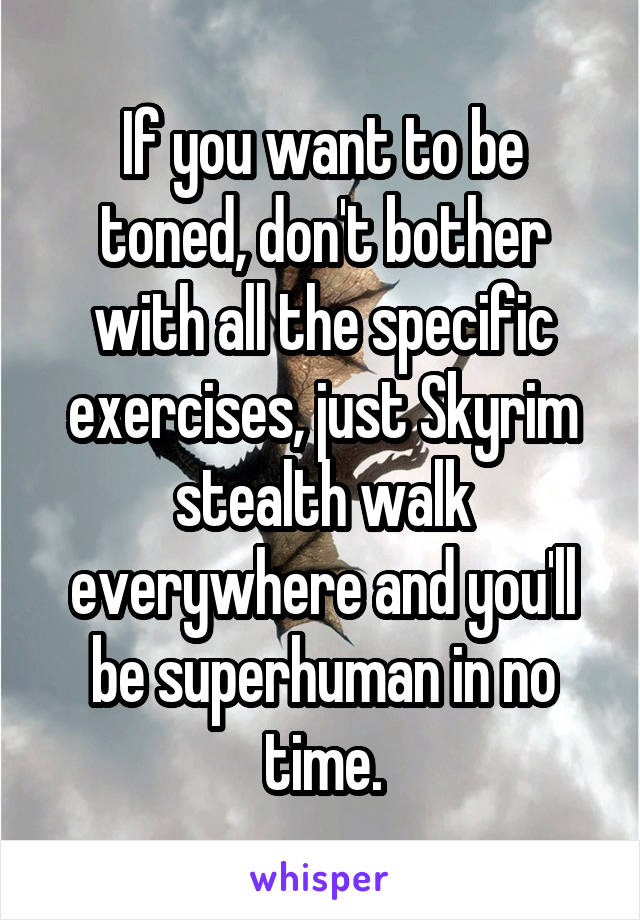 If you want to be toned, don't bother with all the specific exercises, just Skyrim stealth walk everywhere and you'll be superhuman in no time.