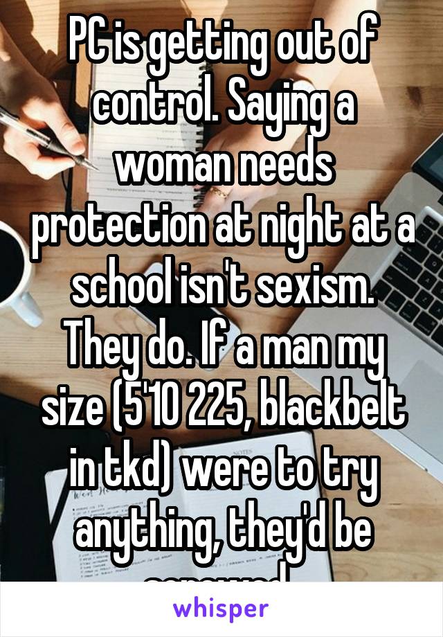PC is getting out of control. Saying a woman needs protection at night at a school isn't sexism. They do. If a man my size (5'10 225, blackbelt in tkd) were to try anything, they'd be screwed. 