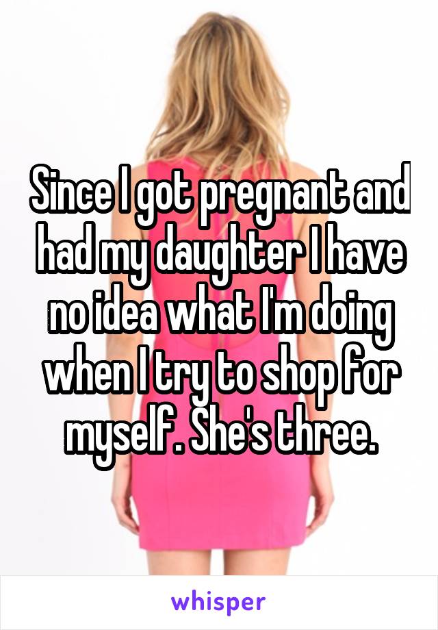 Since I got pregnant and had my daughter I have no idea what I'm doing when I try to shop for myself. She's three.
