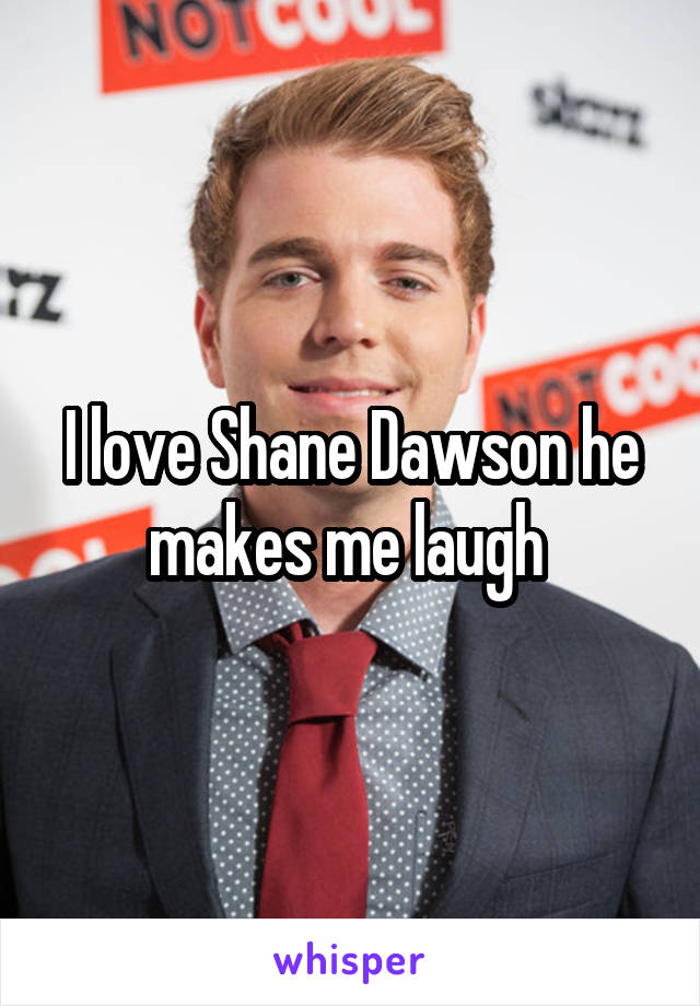 I love Shane Dawson he makes me laugh 