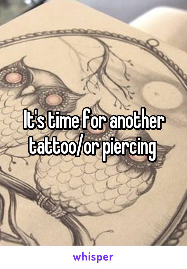 It's time for another tattoo/or piercing 