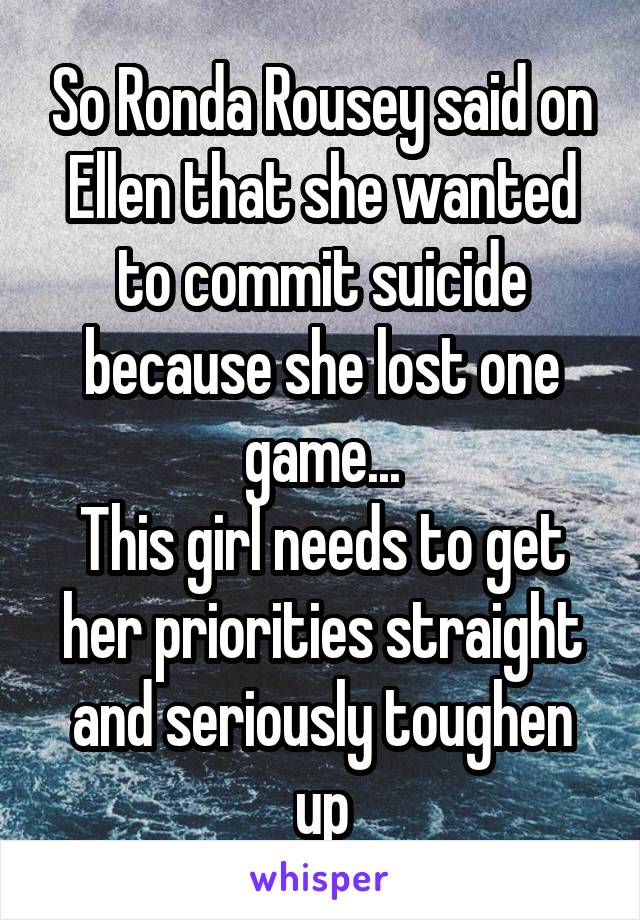 So Ronda Rousey said on Ellen that she wanted to commit suicide because she lost one game...
This girl needs to get her priorities straight and seriously toughen up