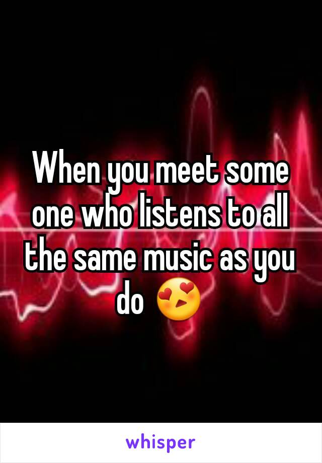 When you meet some one who listens to all the same music as you do 😍
