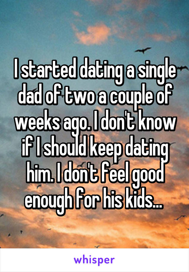 I started dating a single dad of two a couple of weeks ago. I don't know if I should keep dating him. I don't feel good enough for his kids... 
