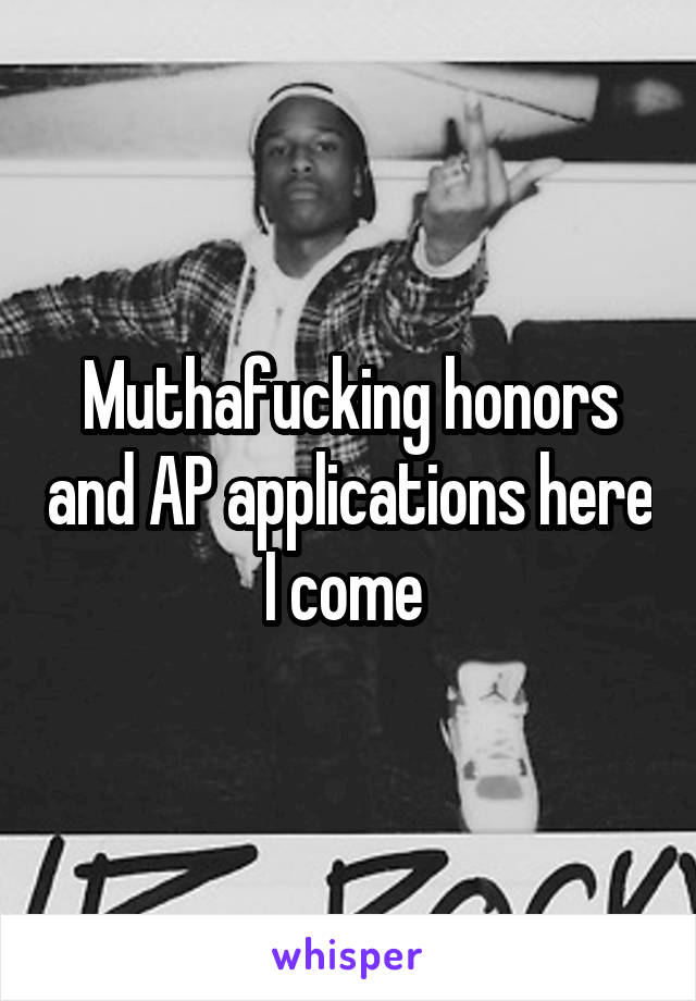 Muthafucking honors and AP applications here I come 