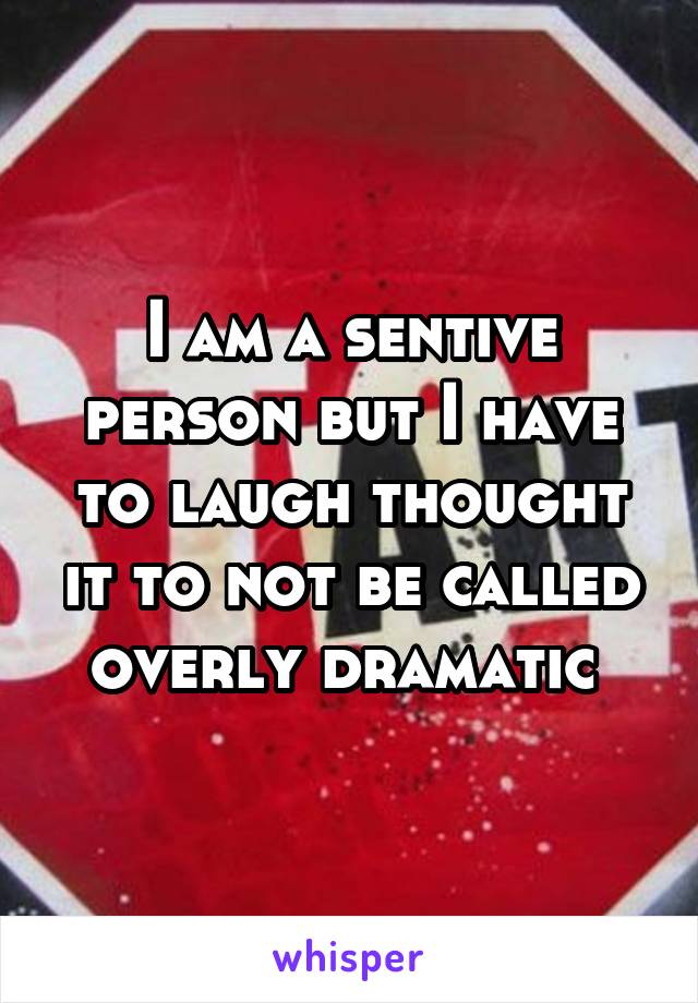 I am a sentive person but I have to laugh thought it to not be called overly dramatic 
