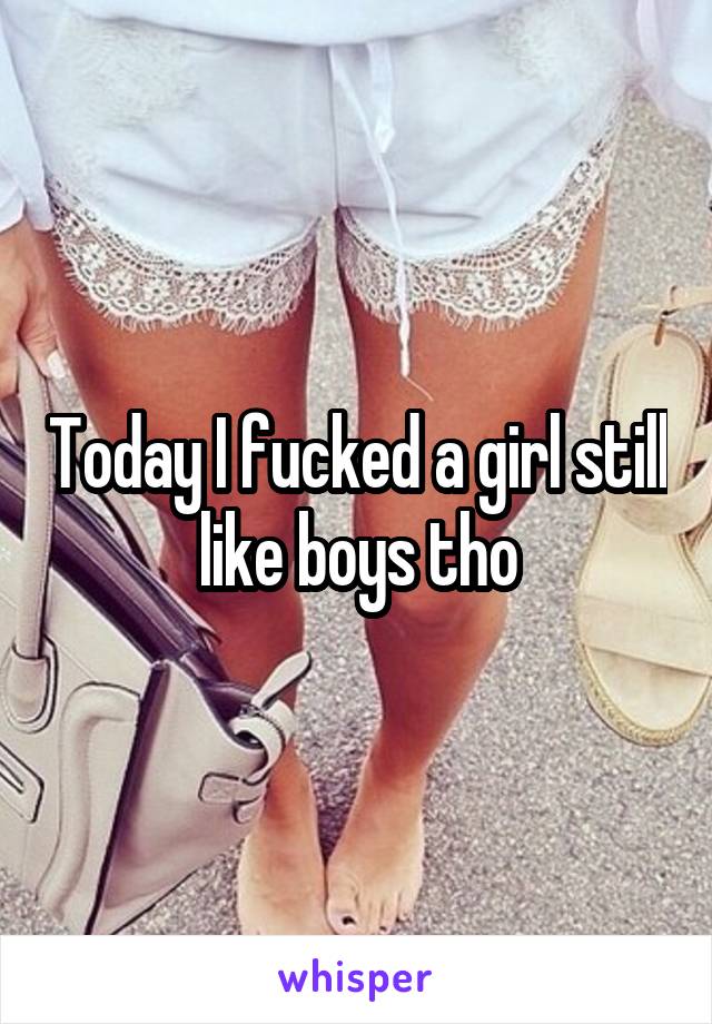 Today I fucked a girl still like boys tho