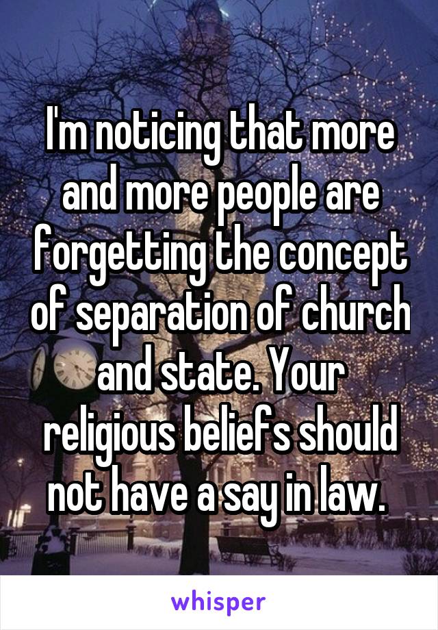 I'm noticing that more and more people are forgetting the concept of separation of church and state. Your religious beliefs should not have a say in law. 