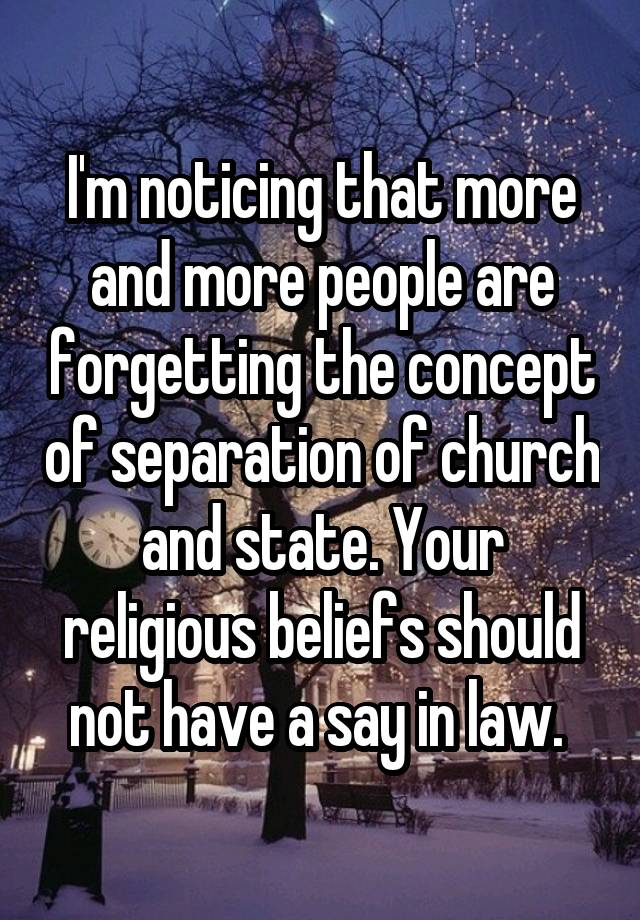 I'm noticing that more and more people are forgetting the concept of separation of church and state. Your religious beliefs should not have a say in law. 