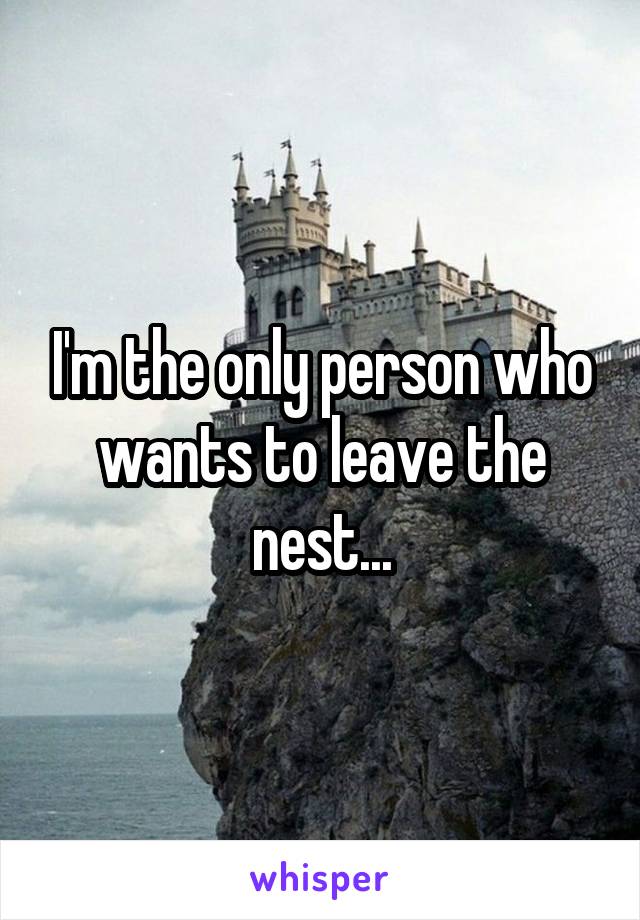 I'm the only person who wants to leave the nest...